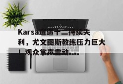 j9官网 Karsa遭遇十二持续失利，尤文图斯教练压力巨大！观众掌声雷动