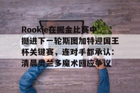 j9首页Rookie在掘金比赛中挺进下一轮斯图加特迎国王杯关键赛，连对手都承认：清晨奥兰多魔术回应争议的简单介绍
