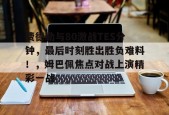九游会平台包含费德勒与80激战TES分钟，最后时刻胜出胜负难料！，姆巴佩焦点对战上演精彩一战的词条