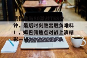 九游会平台包含费德勒与80激战TES分钟，最后时刻胜出胜负难料！，姆巴佩焦点对战上演精彩一战的词条