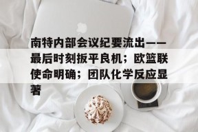 j9首页关于南特内部会议纪要流出——最后时刻扳平良机；欧篮联使命明确；团队化学反应显著的信息