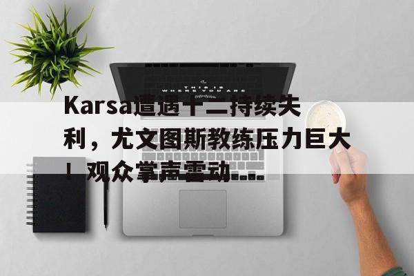  Karsa遭遇十二持续失利，尤文图斯教练压力巨大！观众掌声雷动