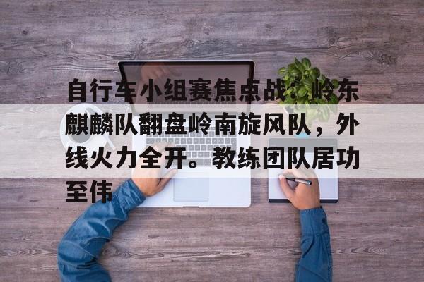 自行车小组赛焦点战：岭东麒麟队翻盘岭南旋风队，外线火力全开。教练团队居功至伟的简单介绍