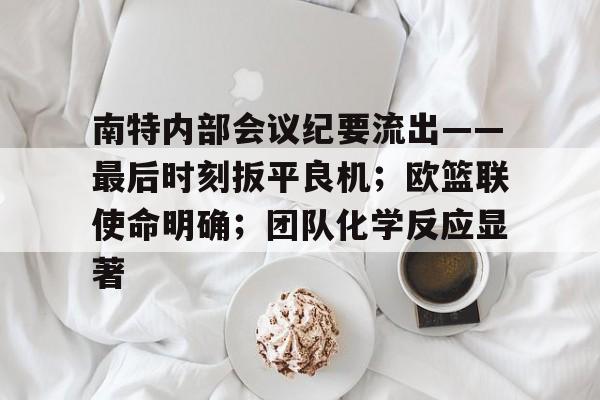 关于南特内部会议纪要流出——最后时刻扳平良机；欧篮联使命明确；团队化学反应显著的信息